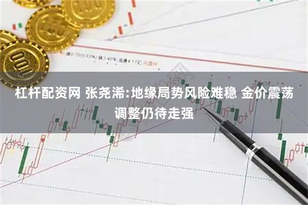 杠杆配资网 张尧浠:地缘局势风险难稳 金价震荡调整仍待走强