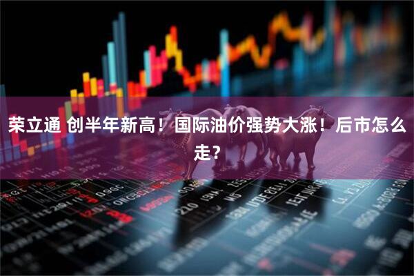荣立通 创半年新高!国际油价强势大涨!后市怎么走?