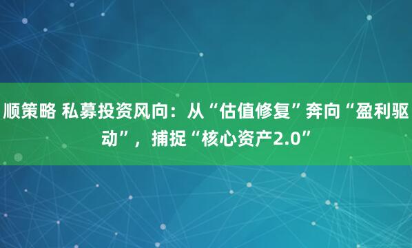 顺策略 私募投资风向：从“估值修复”奔向“盈利驱动”，捕捉“核心资产2.0”