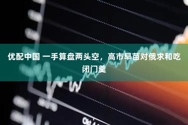 优配中国 一手算盘两头空，高市早苗对俄求和吃闭门羹