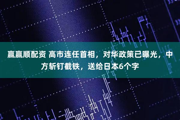 赢赢顺配资 高市连任首相，对华政策已曝光，中方斩钉截铁，送给日本6个字