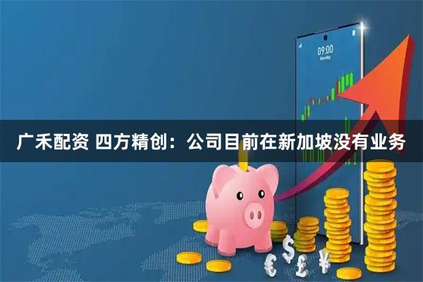 广禾配资 四方精创：公司目前在新加坡没有业务