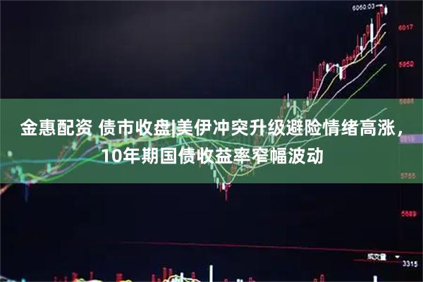 金惠配资 债市收盘|美伊冲突升级避险情绪高涨,10年期国债收益率窄幅波动