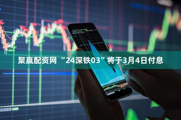 聚赢配资网 “24深铁03”将于3月4日付息