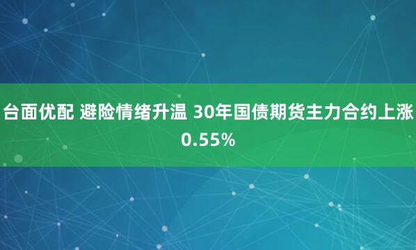 台面优配 避险情绪升温 30年国债期货主力合约上涨0.55%