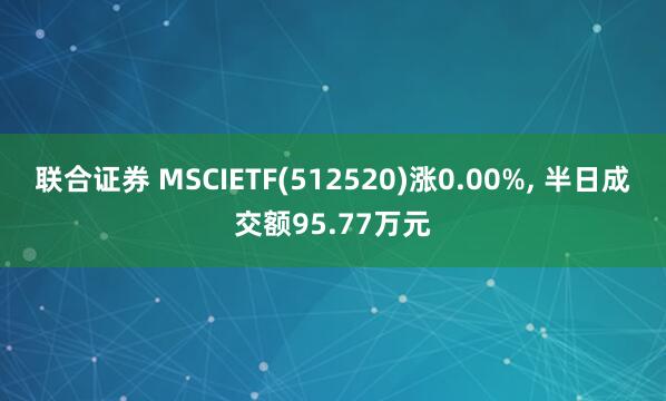 联合证券 MSCIETF(512520)涨0.00%, 半日成交额95.77万元