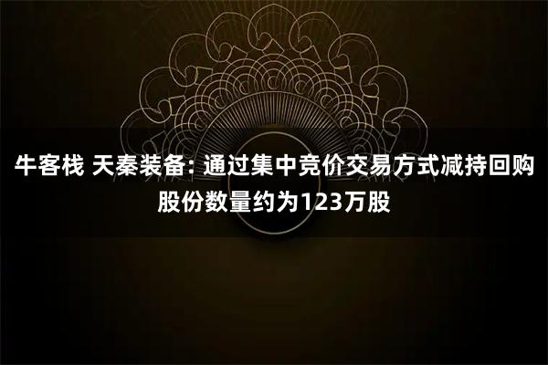 牛客栈 天秦装备: 通过集中竞价交易方式减持回购股份数量约为123万股