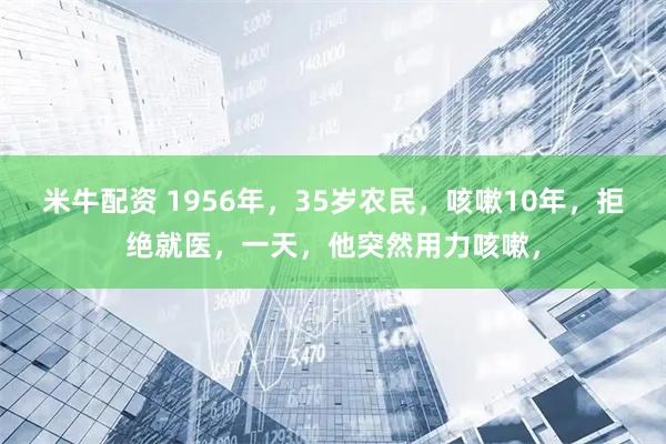 米牛配资 1956年，35岁农民，咳嗽10年，拒绝就医，一天，他突然用力咳嗽，