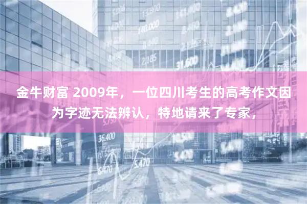 金牛财富 2009年，一位四川考生的高考作文因为字迹无法辨认，特地请来了专家，