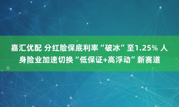 嘉汇优配 分红险保底利率“破冰”至1.25% 人身险业加速切换“低保证+高浮动”新赛道