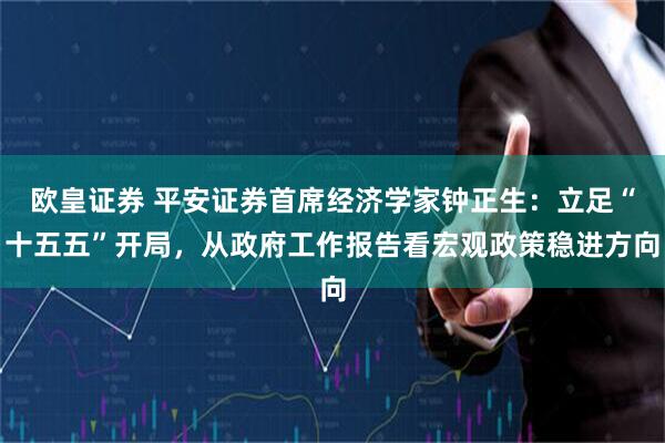 欧皇证券 平安证券首席经济学家钟正生：立足“十五五”开局，从政府工作报告看宏观政策稳进方向