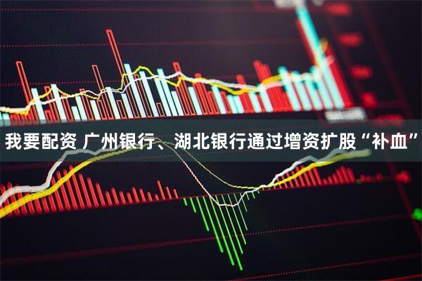 我要配资 广州银行、湖北银行通过增资扩股“补血”