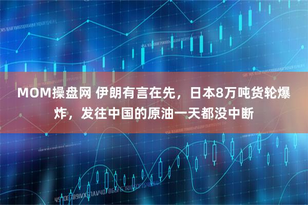 MOM操盘网 伊朗有言在先，日本8万吨货轮爆炸，发往中国的原油一天都没中断