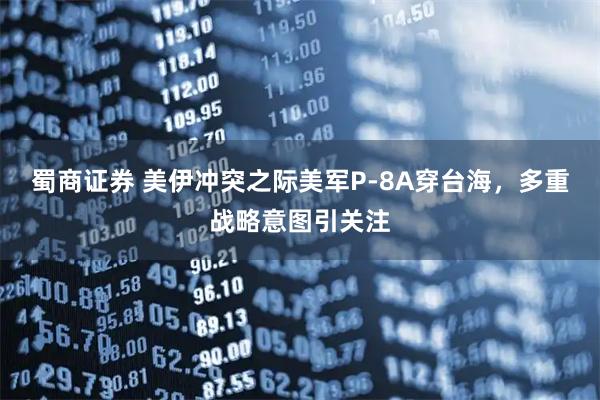 蜀商证券 美伊冲突之际美军P-8A穿台海，多重战略意图引关注
