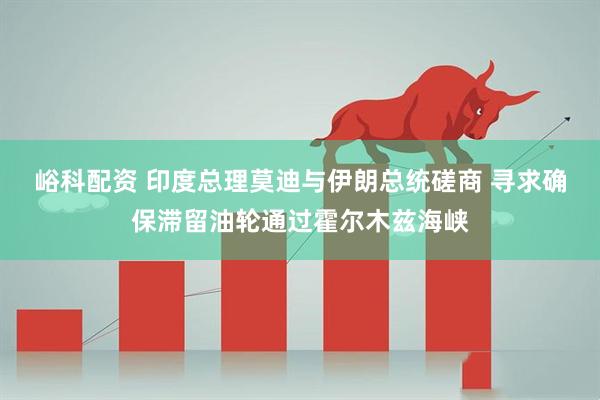 峪科配资 印度总理莫迪与伊朗总统磋商 寻求确保滞留油轮通过霍尔木兹海峡