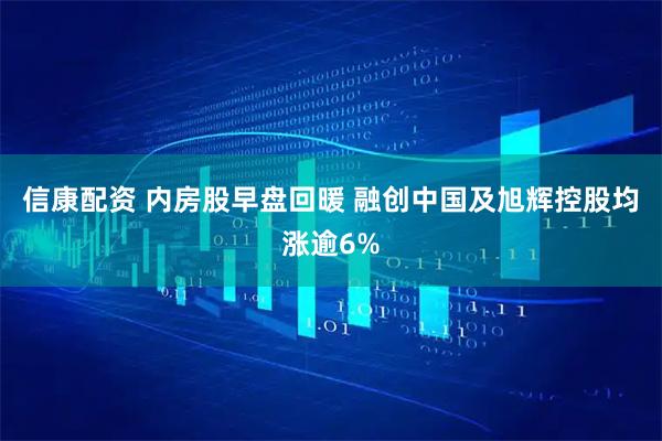 信康配资 内房股早盘回暖 融创中国及旭辉控股均涨逾6%