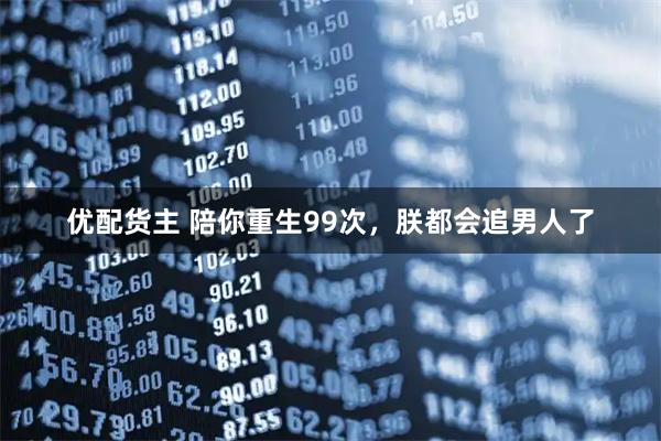 优配货主 陪你重生99次，朕都会追男人了