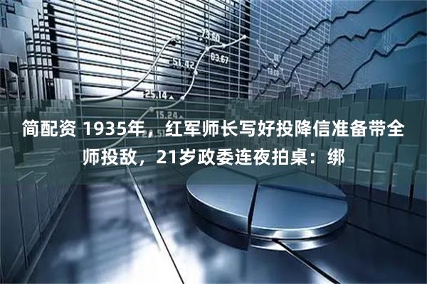 简配资 1935年，红军师长写好投降信准备带全师投敌，21岁政委连夜拍桌：绑
