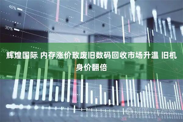 辉煌国际 内存涨价致废旧数码回收市场升温 旧机身价翻倍