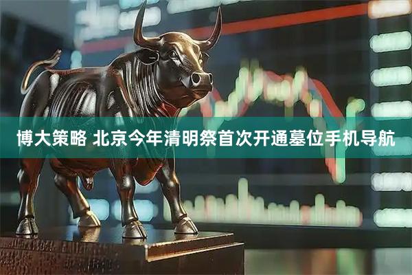 博大策略 北京今年清明祭首次开通墓位手机导航