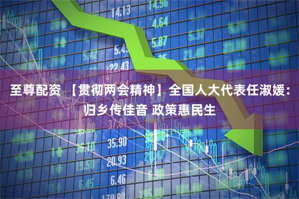 至尊配资 【贯彻两会精神】全国人大代表任淑媛：归乡传佳音 政策惠民生