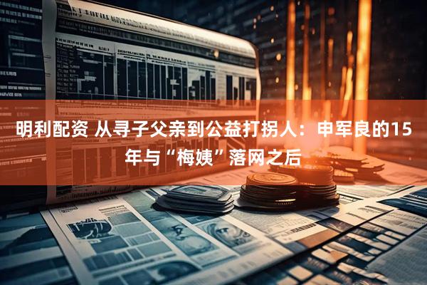 明利配资 从寻子父亲到公益打拐人：申军良的15年与“梅姨”落网之后