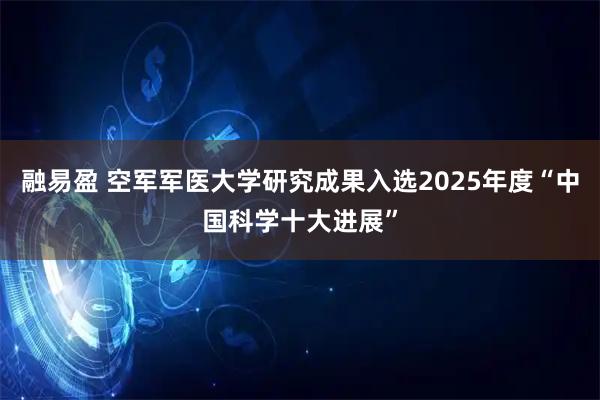 融易盈 空军军医大学研究成果入选2025年度“中国科学十大进展”