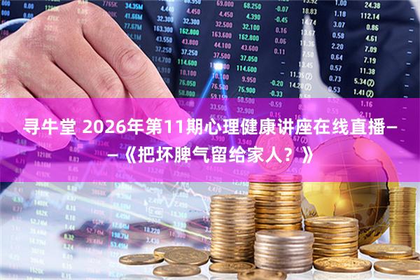 寻牛堂 2026年第11期心理健康讲座在线直播——《把坏脾气留给家人？》