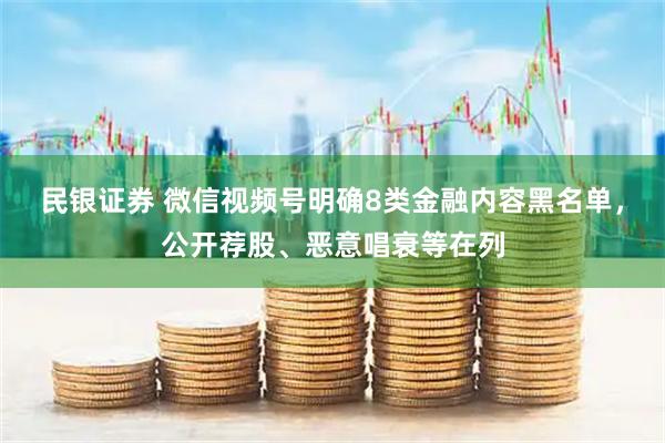 民银证券 微信视频号明确8类金融内容黑名单，公开荐股、恶意唱衰等在列