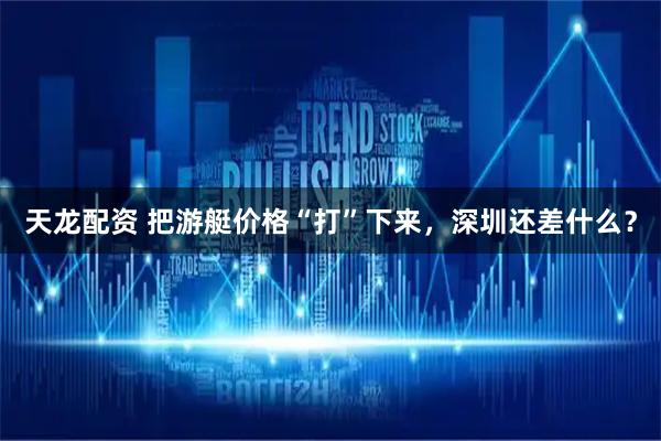 天龙配资 把游艇价格“打”下来，深圳还差什么？