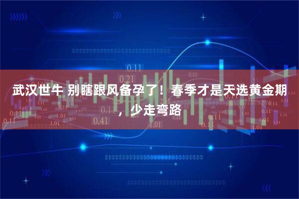 武汉世牛 别瞎跟风备孕了!春季才是天选黄金期,少走弯路