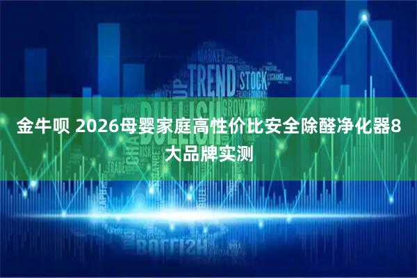 金牛呗 2026母婴家庭高性价比安全除醛净化器8大品牌实测