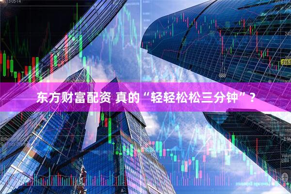东方财富配资 真的“轻轻松松三分钟”？