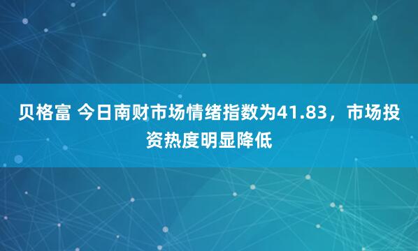 贝格富 今日南财市场情绪指数为41.83，市场投资热度明显降低