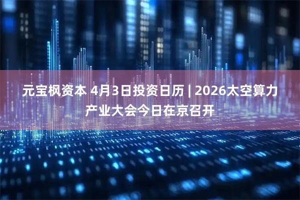 元宝枫资本 4月3日投资日历 | 2026太空算力产业大会今日在京召开