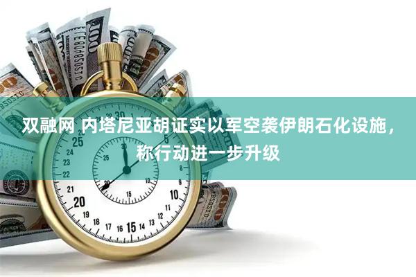 双融网 内塔尼亚胡证实以军空袭伊朗石化设施，称行动进一步升级