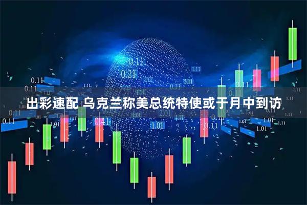 出彩速配 乌克兰称美总统特使或于月中到访
