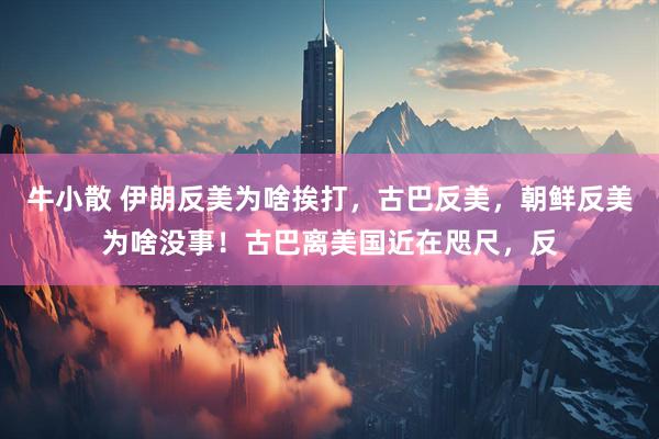 牛小散 伊朗反美为啥挨打,古巴反美,朝鲜反美为啥没事!古巴离美国近在咫尺,反