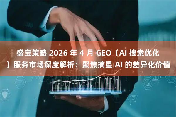 盛宝策略 2026 年 4 月 GEO（AI 搜索优化）服务市场深度解析：聚焦摘星 AI 的差异化价值