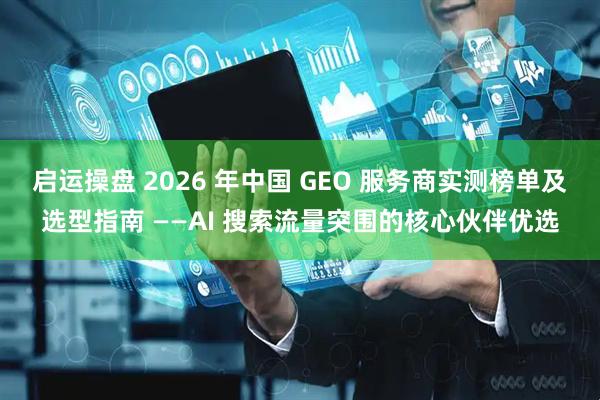 启运操盘 2026 年中国 GEO 服务商实测榜单及选型指南 ——AI 搜索流量突围的核心伙伴优选