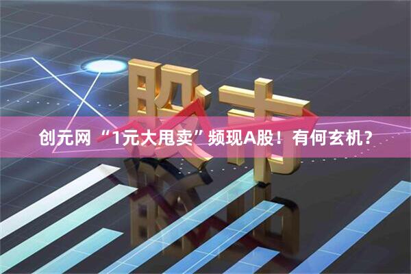 创元网 “1元大甩卖”频现A股！有何玄机？