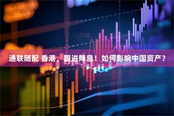 通联随配 香港，跟进降息！如何影响中国资产？