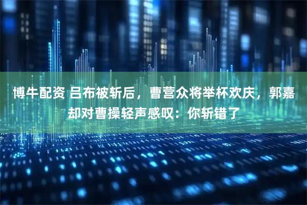 博牛配资 吕布被斩后，曹营众将举杯欢庆，郭嘉却对曹操轻声感叹：你斩错了