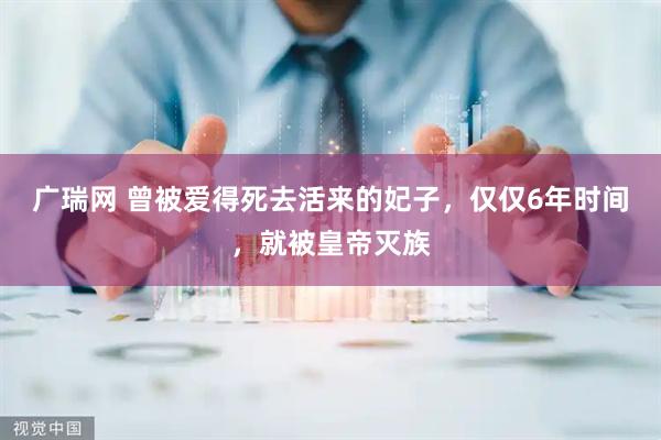 广瑞网 曾被爱得死去活来的妃子，仅仅6年时间，就被皇帝灭族