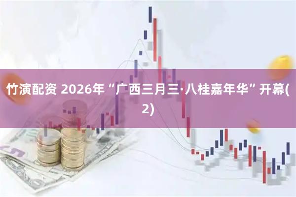 竹演配资 2026年“广西三月三·八桂嘉年华”开幕(2)