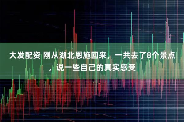 大发配资 刚从湖北恩施回来，一共去了8个景点，说一些自己的真实感受