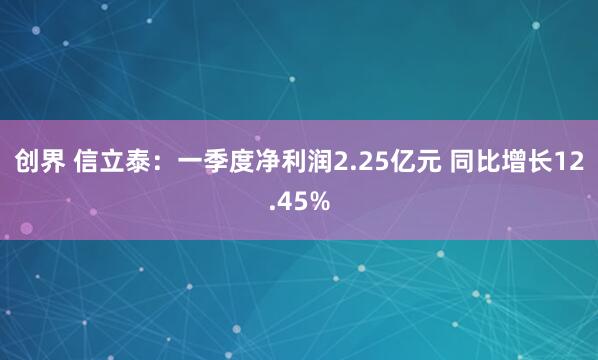 创界 信立泰：一季度净利润2.25亿元 同比增长12.45%