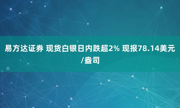 易方达证券 现货白银日内跌超2% 现报78.14美元/盎司