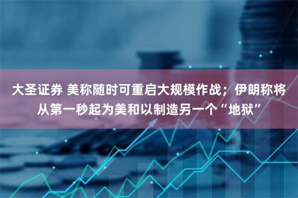 大圣证券 美称随时可重启大规模作战；伊朗称将从第一秒起为美和以制造另一个“地狱”