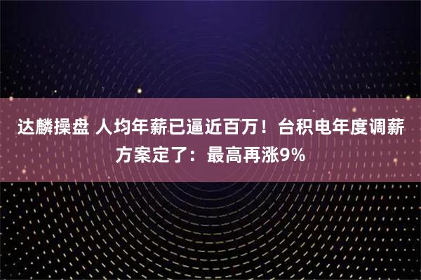 达麟操盘 人均年薪已逼近百万！台积电年度调薪方案定了：最高再涨9%